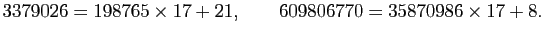 $\displaystyle 3379026=198765\times 17+21,\qquad
609806770=35870986\times 17+8.
$