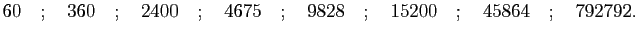 $\displaystyle 60\quad;\quad 360\quad;\quad 2400\quad;\quad 4675\quad;\quad 9828
\quad;\quad 15200\quad;\quad 45864\quad;\quad 792792.
$