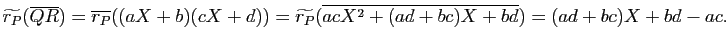 $\displaystyle \widetilde{r_P}(\overline Q\overline
R)=\overline{r_P}((aX+b)(cX+d))=\widetilde{r_P}
(\overline{acX^2+(ad+bc)X+bd})=(ad+bc)X+bd-ac.$