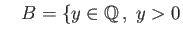 $\displaystyle \quad
B=\{y\in \mathbb{Q} ,\;y>0$