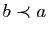 $ b\prec a$