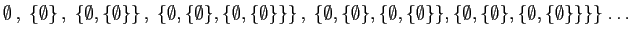 $\displaystyle \emptyset ,\;
\{\emptyset\} ,\;
\{\emptyset, \{\emptyset\}\} ,...
...tyset\}\},
\{\emptyset, \{\emptyset\}, \{\emptyset,\{\emptyset\}\}\}\} \ldots
$