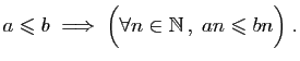 $\displaystyle a\leqslant b\;\Longrightarrow\;\Big(\forall n\in\mathbb{N} ,\;an\leqslant bn\Big)\;.
$