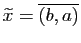 $ \widetilde{x}=\overline{(b,a)}$