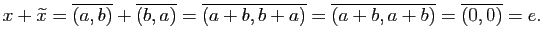 $\displaystyle x+\widetilde{x}=\overline{(a,b)}+\overline{(b,a)}=\overline{(a+b,b+a)}=\overline{(a+b,a+b)}=\overline{(0,0)}=e.$