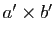 $ a'\times b'$