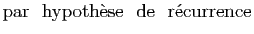 $\displaystyle \textrm {par&nbsp; hypoth\\lq ese&nbsp; de&nbsp; r\'ecurrence}$