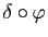 $ \delta\circ\varphi$