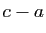 $ c-a$