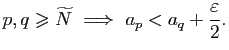 $\displaystyle p,q\geqslant \widetilde{N}&nbsp;\Longrightarrow&nbsp;a_p < a_q +
\frac{\varepsilon}{2}.$