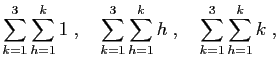 $\displaystyle \sum_{k=1}^3\sum_{h=1}^k 1\;,\quad
\sum_{k=1}^3\sum_{h=1}^k h\;,\quad
\sum_{k=1}^3\sum_{h=1}^k k\;,
$