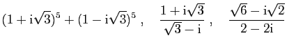 $\displaystyle (1+\mathrm{i}\sqrt{3})^5+(1-\mathrm{i}\sqrt{3})^5\;,\quad
\frac{1...
...\sqrt{3}-\mathrm{i}}\;,\quad
\frac{\sqrt{6}-\mathrm{i}\sqrt{2}}{2-2\mathrm{i}}
$