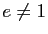 $ e\not =1$