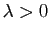 $ \lambda >0$