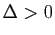 $ \Delta>0$