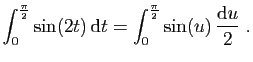 $ \displaystyle{
\int_0^{\frac{\pi}{2}} \sin(2t) \mathrm{d}t =
\int_0^{\frac{\pi}{2}} \sin(u) \frac{\mathrm{d}u}{2}\;.
}$
