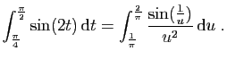 $ \displaystyle{
\int_{\frac{\pi}{4}}^{\frac{\pi}{2}} \sin(2t) \mathrm{d}t =
\...
...{\frac{1}{\pi}}^{\frac{2}{\pi}} \frac{\sin(\frac{1}{u})}{u^2} \mathrm{d}u\;.
}$