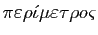 $ \pi\varepsilon\rho\acute\iota\mu\varepsilon\tau\rho
o\varsigma$