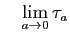 $\displaystyle \quad
\lim_{a\to 0} \tau_a
$