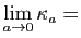 $\displaystyle \lim_{a\to 0} \kappa_a =$