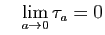 $\displaystyle \quad
\lim_{a\to 0} \tau_a = 0
$