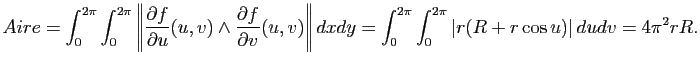 $\displaystyle Aire = \int_0^{2\pi}\int_0^{2\pi} \left\Vert
\frac{\partial f}{\...
...t_0^{2\pi}\int_0^{2\pi} \left\vert
r(R+r\cos u)
\right\vert dudv
=4\pi^2 r R.
$