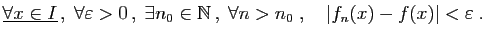 $\displaystyle \underline{\forall x\in I} ,\;
\forall \varepsilon >0 ,\;\exist...
...in\mathbb{N} ,\;\forall n>n_0\;,
\quad \vert f_n(x)-f(x)\vert<\varepsilon \;.
$