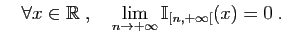 $\displaystyle \quad
\forall x\in \mathbb{R}\;,\quad\lim_{n\to+\infty} \mathbb{I}_{[n,+\infty[}(x)=0\;.
$