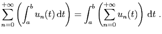 $\displaystyle \sum_{n=0}^{+\infty}\left( \int_a^b u_n(t) \mathrm{d}t\right)
=\int_a^b \left(\sum_{n=0}^{+\infty} u_n(t)\right) \mathrm{d}t\;.
$