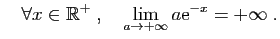 $\displaystyle \quad
\forall x\in \mathbb{R}^+ \;,\quad\lim_{a\to+\infty}a\mathrm{e}^{-x}=+\infty\;.
$