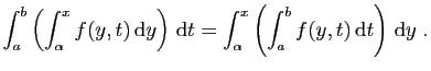 $\displaystyle \int_a^b\left(\int_{\alpha}^x f(y,t) \mathrm{d}y\right) \mathrm{d}t
=
\int_\alpha^x\left(\int_a^b f(y,t) \mathrm{d}t\right) \mathrm{d}y\;.
$