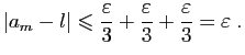 $\displaystyle \vert a_m-l\vert\leqslant \frac{\varepsilon }{3}+\frac{\varepsilon }{3}+\frac{\varepsilon }{3}=\varepsilon \;.
$