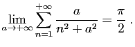 $\displaystyle \lim_{a\to+\infty} \sum_{n=1}^{+\infty} \frac{a}{n^2+a^2} =\frac{\pi}{2}\;.
$