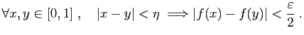 $\displaystyle \forall x,y\in[0,1]\;,\quad \vert x-y\vert<\eta\;\Longrightarrow \vert f(x)-f(y)\vert<\frac{\varepsilon }{2}\;.
$