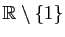$ \mathbb{R}\setminus\{1\}$