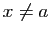 $ x\neq a$