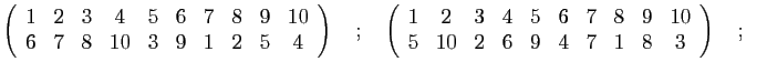 $\displaystyle \left(\begin{array}{cccccccccc}
1 & 2 & 3 & 4 & 5 & 6 & 7 & 8 & 9...
...9 & 10\\
5 & 10 & 2 & 6 & 9 & 4 & 7 & 1 & 8 & 3
\end{array}\right)\quad;\quad
$
