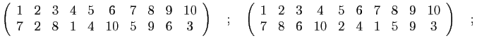 $\displaystyle \left(\begin{array}{cccccccccc}
1 & 2 & 3 & 4 & 5 & 6 & 7 & 8 & 9...
...9 & 10\\
7 & 8 & 6 & 10 & 2 & 4 & 1 & 5 & 9 & 3
\end{array}\right)\quad;\quad
$