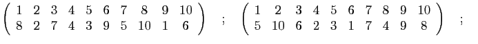 $\displaystyle \left(\begin{array}{cccccccccc}
1 & 2 & 3 & 4 & 5 & 6 & 7 & 8 & 9...
...9 & 10\\
5 & 10 & 6 & 2 & 3 & 1 & 7 & 4 & 9 & 8
\end{array}\right)\quad;\quad
$