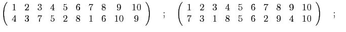 $\displaystyle \left(\begin{array}{cccccccccc}
1 & 2 & 3 & 4 & 5 & 6 & 7 & 8 & 9...
...9 & 10\\
7 & 3 & 1 & 8 & 5 & 6 & 2 & 9 & 4 & 10
\end{array}\right)\quad;\quad
$