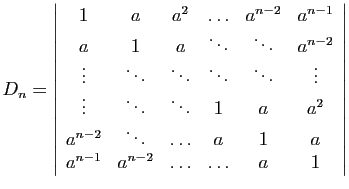 $\displaystyle D_n=\left\vert\begin{array}{cccccc}
1&a&a^2&\ldots&a^{n-2}&a^{n-1...
...ddots&\ldots&a&1&a\\
a^{n-1}&a^{n-2}&\ldots&\ldots&a&1
\end{array}\right\vert
$