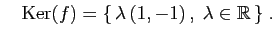 $\displaystyle \quad
\mathrm{Ker}(f) = \{  \lambda (1,-1) ,\;\lambda\in \mathbb{R} \}\;.
$