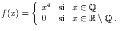 $\displaystyle f(x)=\left\{\begin{array}{lcl}
x^4&\mbox{si}&x\in\mathbb{Q}\\
0&\mbox{si}&x\in\mathbb{R}\setminus \mathbb{Q}\;.
\end{array}\right.
$