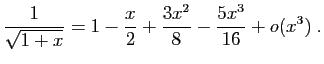 $\displaystyle \frac{1}{\sqrt{1+x}}=1-\frac{x}{2}+\frac{3x^2}{8}-
\frac{5x^3}{16}+o(x^3)\;.
$