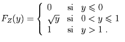 $\displaystyle F_Z(y)=\left\{\begin{array}{lcl}
0&\mbox{si}&y\leqslant 0\\
\sqrt{y}&\mbox{si}&0<y\leqslant 1\\
1&\mbox{si}&y>1\;.
\end{array}\right.
$