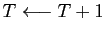 $ T\longleftarrow T+1$