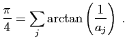 $\displaystyle \frac{\pi}{4} = \sum_j \arctan\left(\frac{1}{a_j}\right)\;.
$