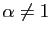 $ \alpha\neq 1$