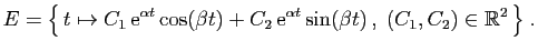 $\displaystyle E = \big\{  t\mapsto C_1  \mathrm{e}^{\alpha t} \cos(\beta t) +...
...
\mathrm{e}^{\alpha t} \sin(\beta t) ,\; (C_1,C_2)\in \mathbb{R}^2 \big\}\;.
$