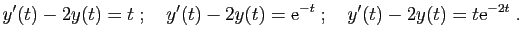 $\displaystyle y'(t) - 2y(t) = t
\;;\quad
y'(t) - 2y(t) = \mathrm{e}^{-t}
\;;\quad
y'(t) - 2y(t) = t\mathrm{e}^{-2t}\;.
$